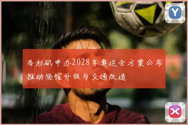洛杉矶申办2028年奥运会方案公布推动场馆升级与交通改造
