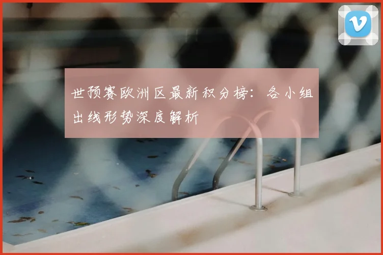 世预赛欧洲区最新积分榜：各小组出线形势深度解析