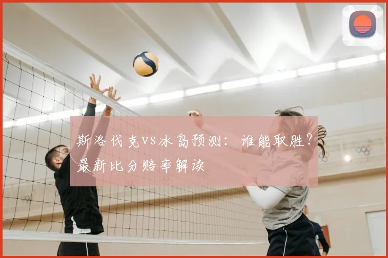 斯洛伐克vs冰岛预测：谁能取胜？最新比分赔率解读