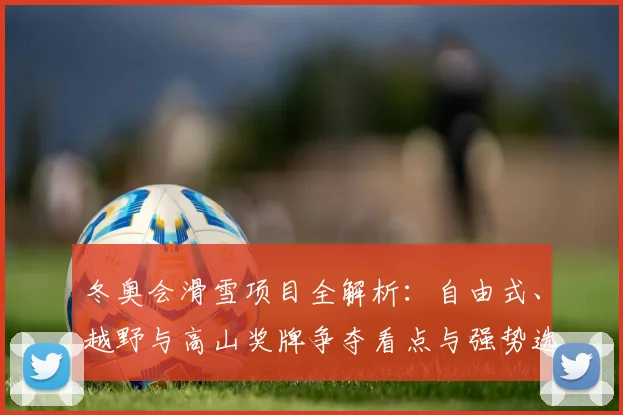 冬奥会滑雪项目全解析:自由式、越野与高山奖牌争夺看点与强势选手