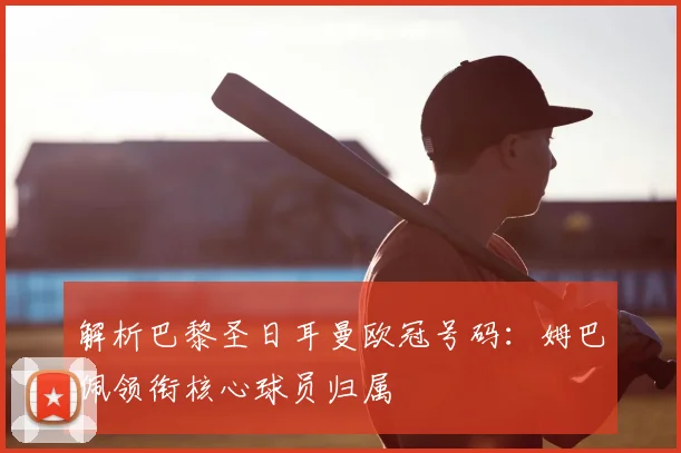 解析巴黎圣日耳曼欧冠号码：姆巴佩领衔核心球员归属
