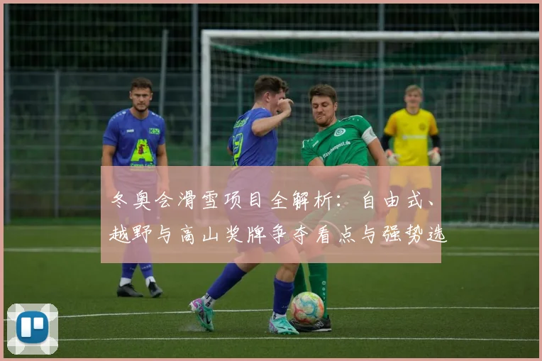 冬奥会滑雪项目全解析:自由式、越野与高山奖牌争夺看点与强势选手