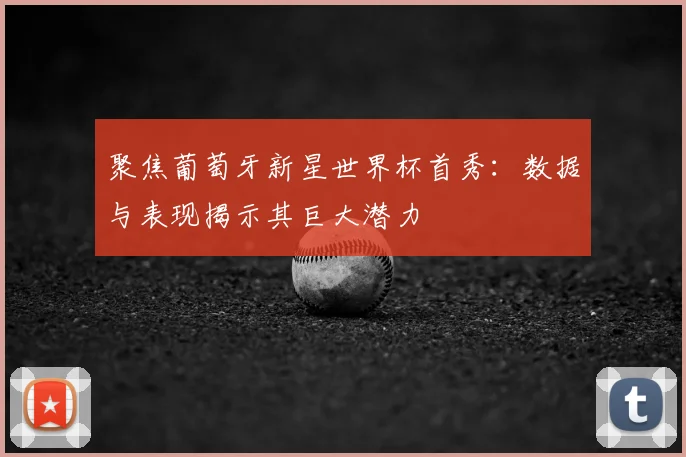 聚焦葡萄牙新星世界杯首秀：数据与表现揭示其巨大潜力