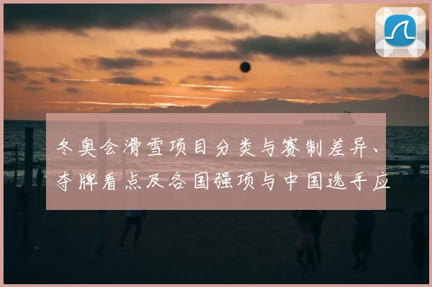 冬奥会滑雪项目分类与赛制差异、夺牌看点及各国强项与中国选手应对策略