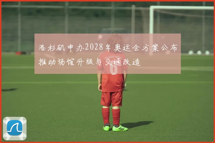 洛杉矶申办2028年奥运会方案公布推动场馆升级与交通改造