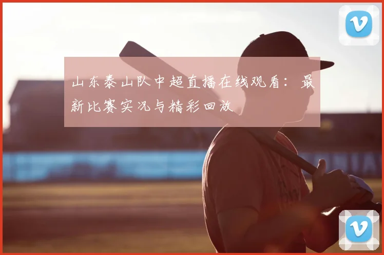 山东泰山队中超直播在线观看：最新比赛实况与精彩回放
