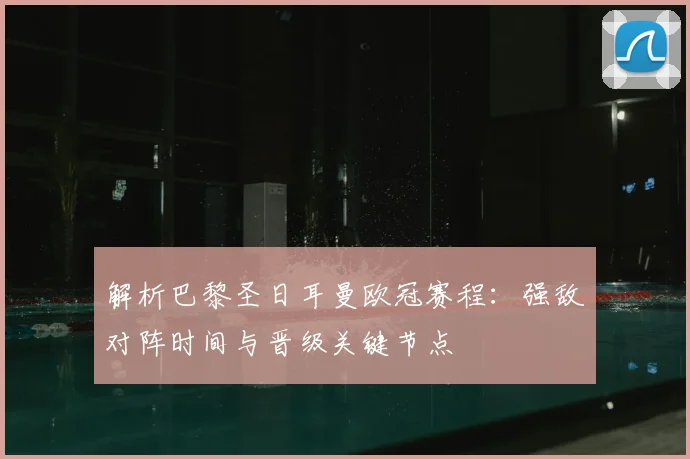 解析巴黎圣日耳曼欧冠赛程:强敌对阵时间与晋级关键节点