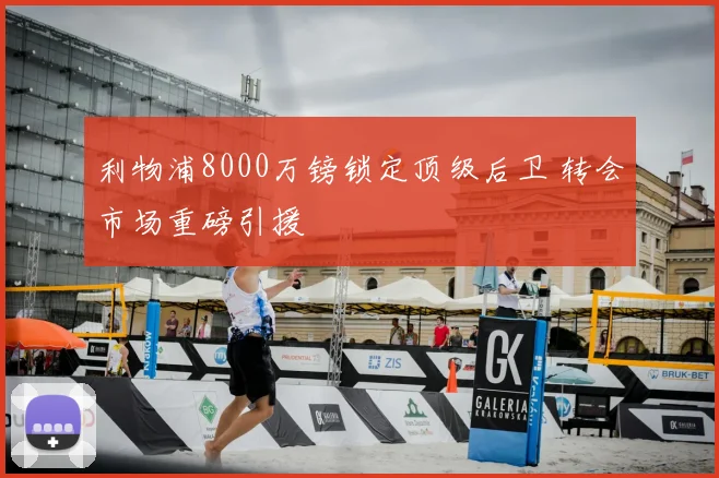 利物浦8000万镑锁定顶级后卫 转会市场重磅引援