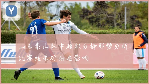 山东泰山队中超积分榜形势分析：比赛结果对排名影响