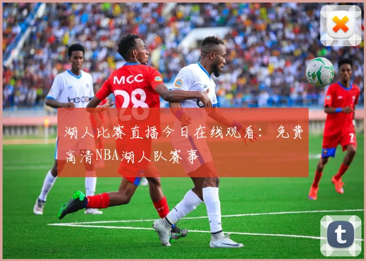 湖人比赛直播今日在线观看：免费高清NBA湖人队赛事