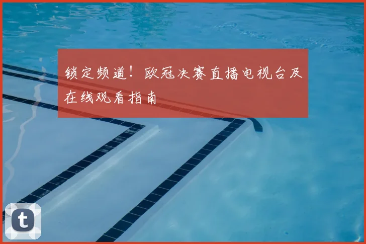 锁定频道！欧冠决赛直播电视台及在线观看指南
