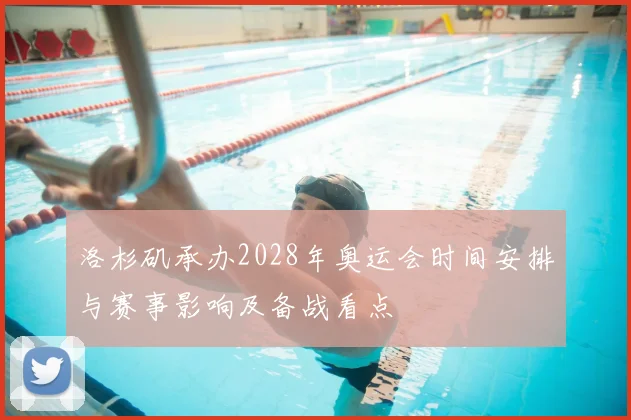 洛杉矶承办2028年奥运会时间安排与赛事影响及备战看点