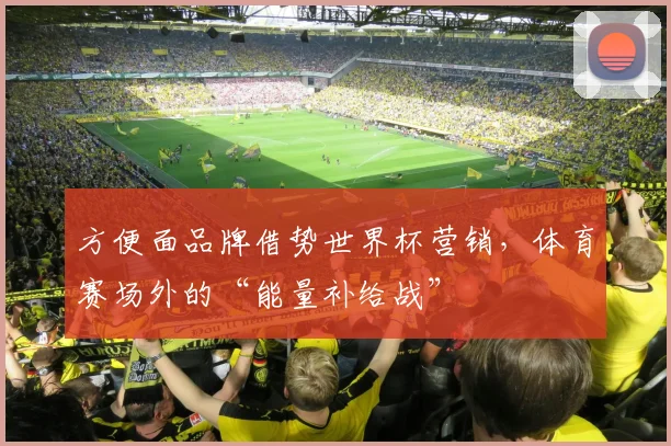 方便面品牌借势世界杯营销，体育赛场外的“能量补给战”