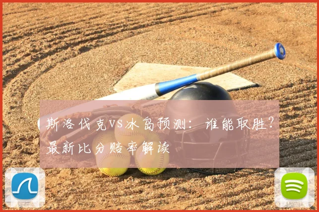 斯洛伐克vs冰岛预测：谁能取胜？最新比分赔率解读