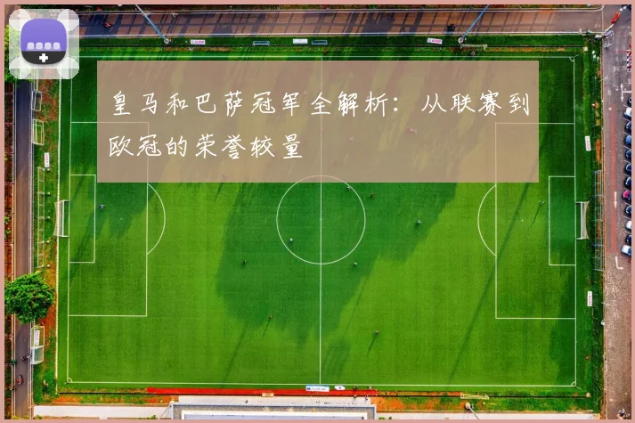 皇马和巴萨冠军全解析:从联赛到欧冠的荣誉较量