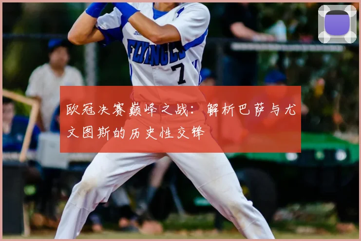欧冠决赛巅峰之战:解析巴萨与尤文图斯的历史性交锋