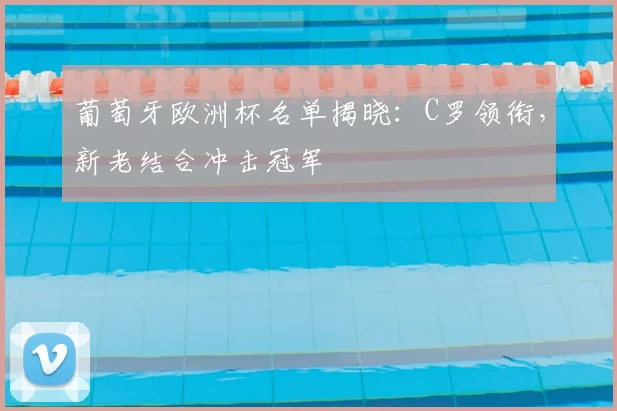 葡萄牙欧洲杯名单揭晓：C罗领衔，新老结合冲击冠军