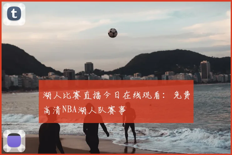 湖人比赛直播今日在线观看：免费高清NBA湖人队赛事