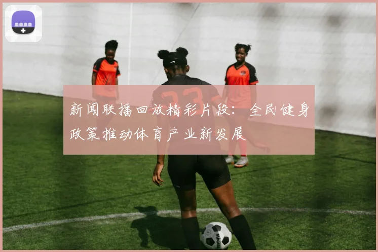 新闻联播回放精彩片段：全民健身政策推动体育产业新发展