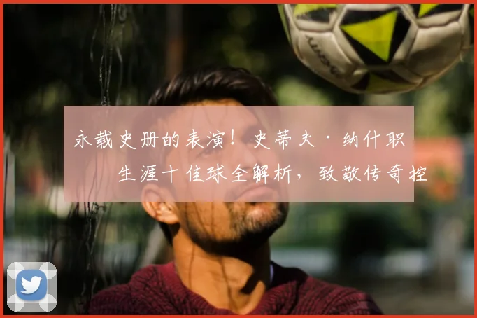 永载史册的表演！史蒂夫·纳什职业生涯十佳球全解析，致敬传奇控卫