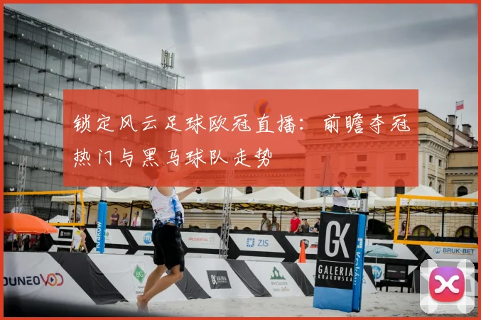 锁定风云足球欧冠直播:前瞻夺冠热门与黑马球队走势
