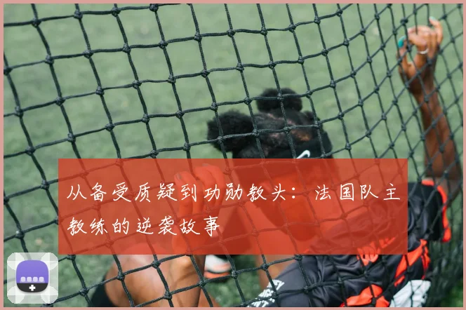 从备受质疑到功勋教头：法国队主教练的逆袭故事