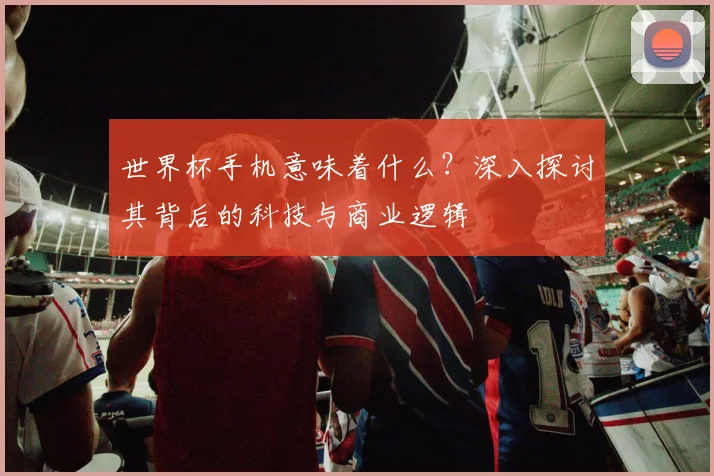 世界杯手机意味着什么？深入探讨其背后的科技与商业逻辑