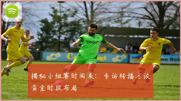揭秘小组赛时间表：专访转播方谈黄金时段布局
