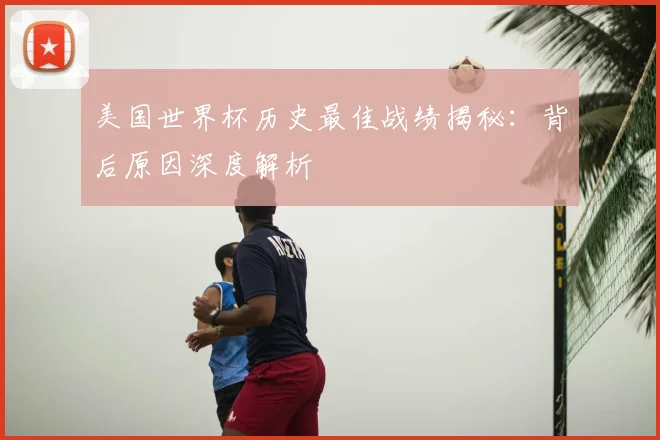 美国世界杯历史最佳战绩揭秘:背后原因深度解析