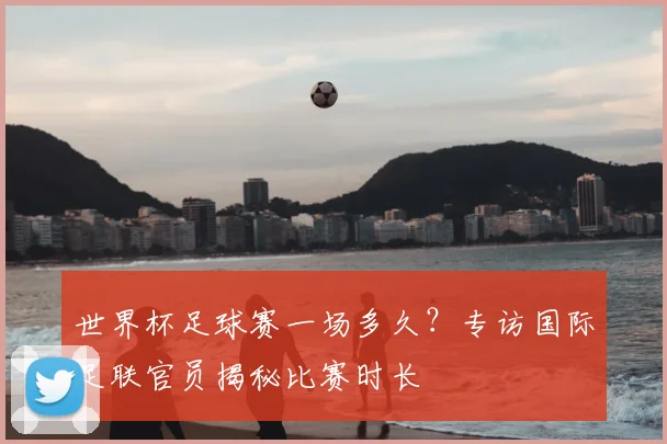 世界杯足球赛一场多久？专访国际足联官员揭秘比赛时长