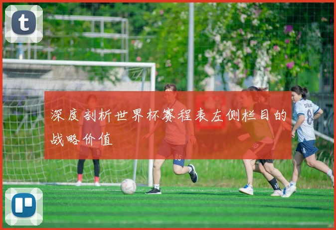 深度剖析世界杯赛程表左侧栏目的战略价值