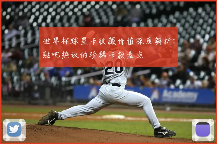 世界杯球星卡收藏价值深度解析:贴吧热议的珍稀卡款盘点