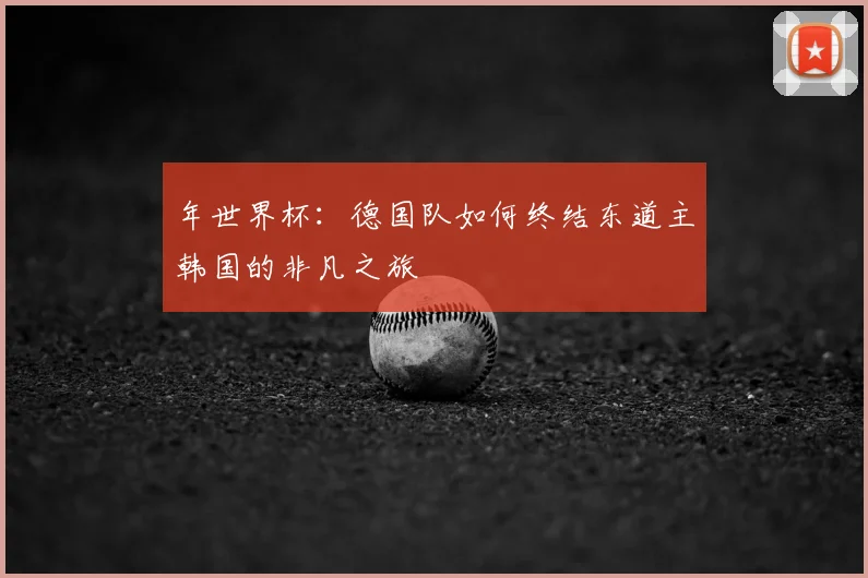 年世界杯:德国队如何终结东道主韩国的非凡之旅