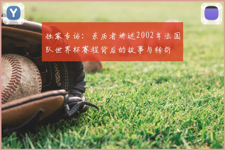 独家专访:亲历者讲述2002年法国队世界杯赛程背后的故事与转折