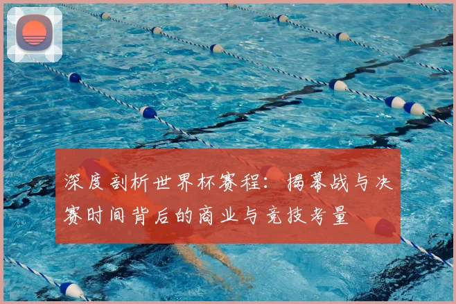 深度剖析世界杯赛程:揭幕战与决赛时间背后的商业与竞技考量