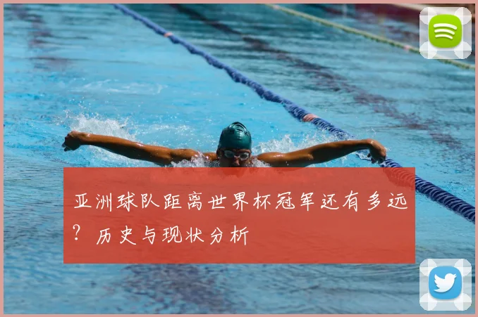 亚洲球队距离世界杯冠军还有多远?历史与现状分析