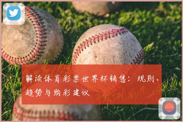 解读体育彩票世界杯销售：规则、趋势与购彩建议
