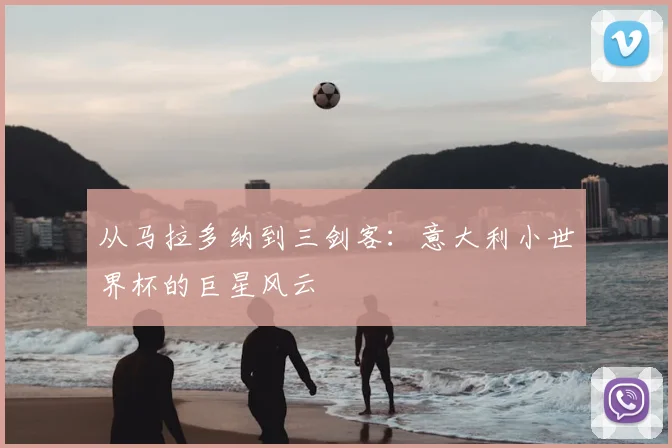 从马拉多纳到三剑客:意大利小世界杯的巨星风云