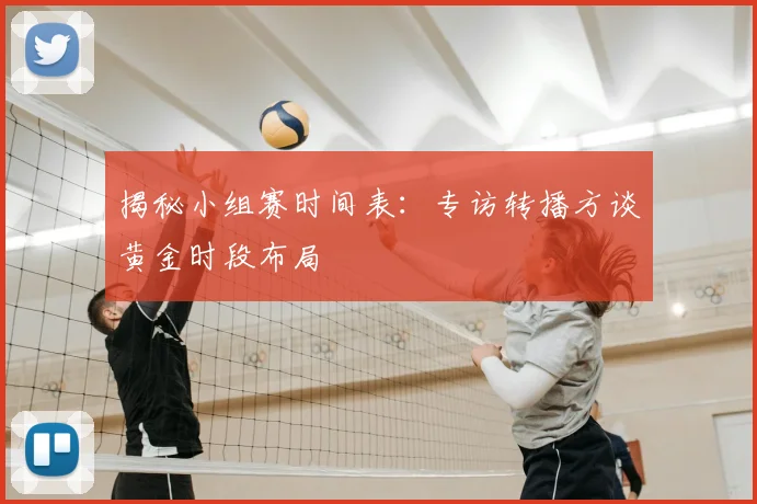 揭秘小组赛时间表：专访转播方谈黄金时段布局