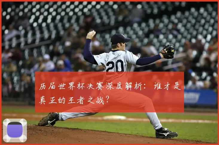 历届世界杯决赛深度解析：谁才是真正的王者之战？