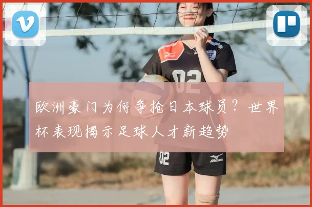 欧洲豪门为何争抢日本球员?世界杯表现揭示足球人才新趋势