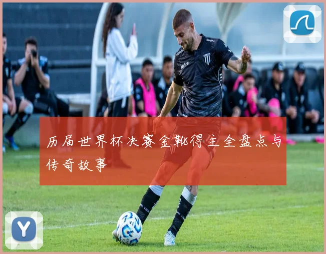 历届世界杯决赛金靴得主全盘点与传奇故事