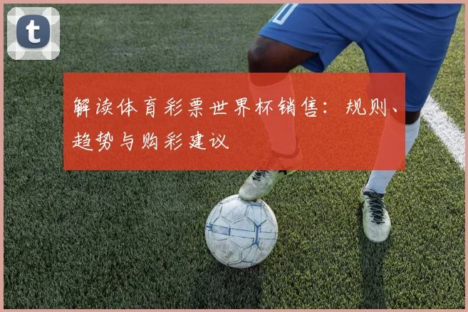 解读体育彩票世界杯销售：规则、趋势与购彩建议