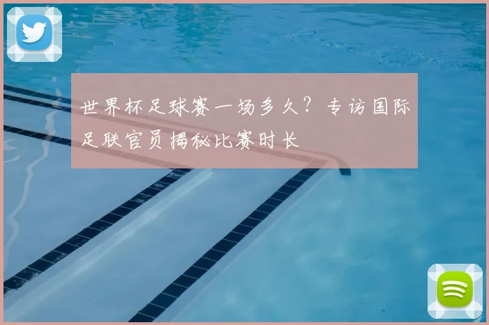 世界杯足球赛一场多久？专访国际足联官员揭秘比赛时长