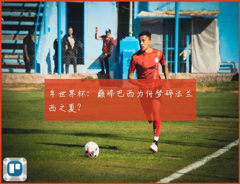 年世界杯:巅峰巴西为何梦碎法兰西之夏?