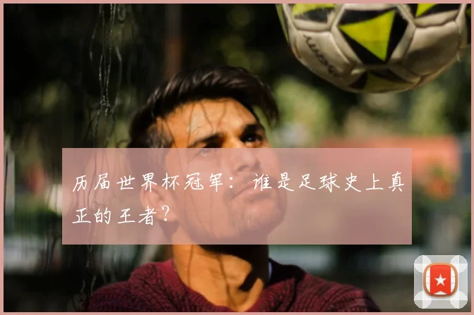 历届世界杯冠军：谁是足球史上真正的王者？