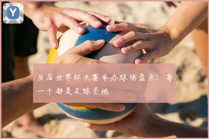 历届世界杯决赛举办球场盘点：每一个都是足球圣地