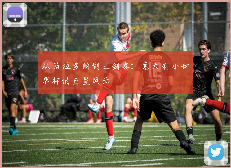 从马拉多纳到三剑客:意大利小世界杯的巨星风云