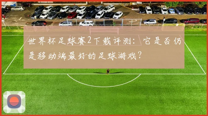 世界杯足球赛2下载评测：它是否仍是移动端最好的足球游戏？