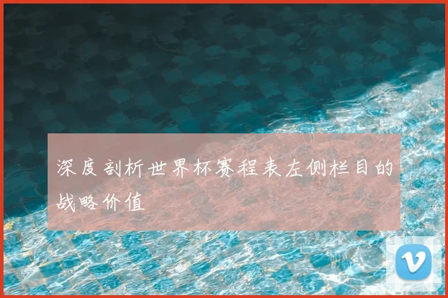 深度剖析世界杯赛程表左侧栏目的战略价值